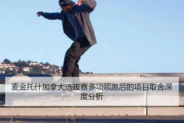 麦金托什加拿大选拔赛多项领跑后的项目取舍深度分析